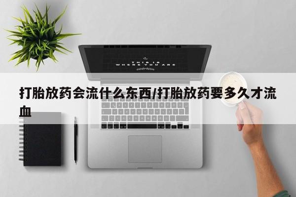 流产药叫什么名购买流程打胎放药会流什么东西/打胎放药要多久才流血