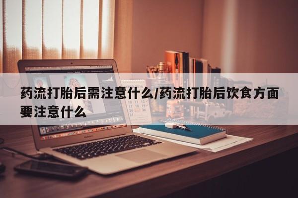 流产药叫什么名购买流程药流打胎后需注意什么/药流打胎后饮食方面要注意什么