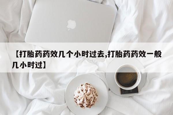 流产药叫什么名购买流程【打胎药药效几个小时过去,打胎药药效一般几小时过】