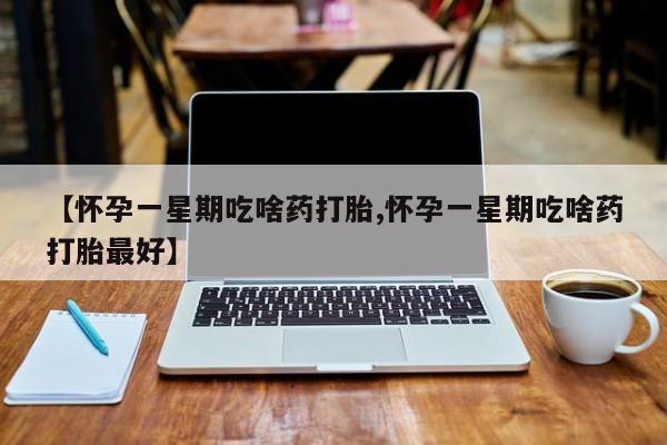 流产药叫什么名购买流程【怀孕一星期吃啥药打胎,怀孕一星期吃啥药打胎最好】