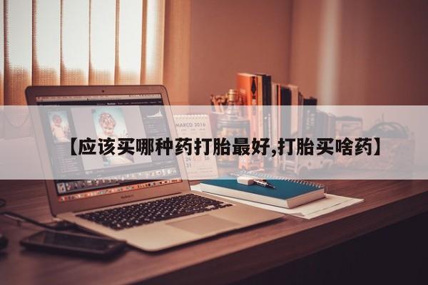 流产药叫什么名购买流程【应该买哪种药打胎最好,打胎买啥药】