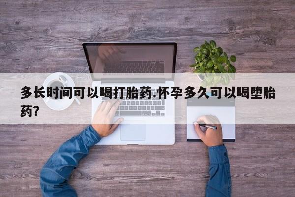 流产药叫什么名购买流程多长时间可以喝打胎药.怀孕多久可以喝堕胎药？