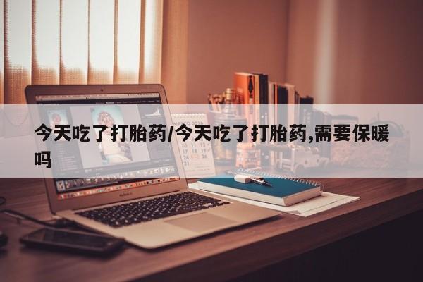 流产药叫什么名购买流程今天吃了打胎药/今天吃了打胎药,需要保暖吗
