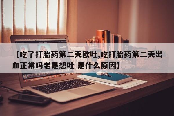流产药叫什么名购买流程【吃了打胎药第二天欧吐,吃打胎药第二天出血正常吗老是想吐 是什么原因】