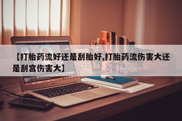 流产药叫什么名购买流程【打胎药流好还是刮胎好,打胎药流伤害大还是刮宫伤害大】