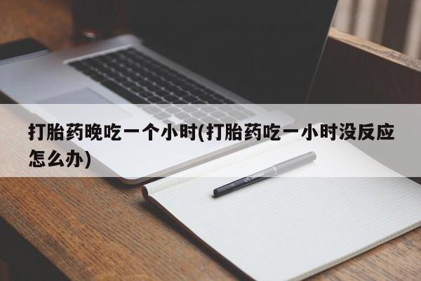 流产药叫什么名购买流程打胎药晚吃一个小时(打胎药吃一小时没反应怎么办)