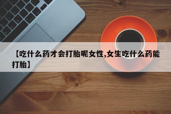 流产药叫什么名购买流程【吃什么药才会打胎呢女性,女生吃什么药能打胎】