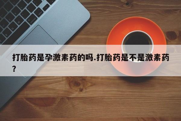 流产药叫什么名购买流程打胎药是孕激素药的吗.打胎药是不是激素药？