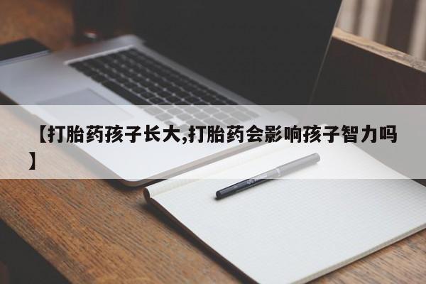 流产药叫什么名购买流程【打胎药孩子长大,打胎药会影响孩子智力吗】