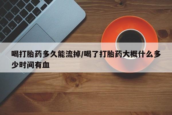 流产药叫什么名购买流程喝打胎药多久能流掉/喝了打胎药大概什么多少时间有血