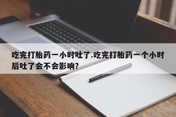 流产药叫什么名购买流程吃完打胎药一小时吐了.吃完打胎药一个小时后吐了会不会影响？
