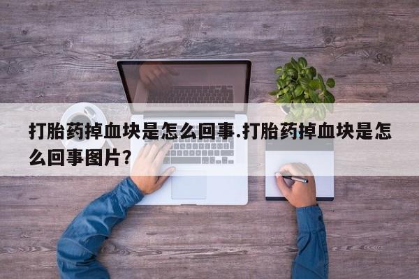 流产药叫什么名购买流程打胎药掉血块是怎么回事.打胎药掉血块是怎么回事图片？