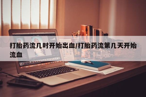 流产药叫什么名购买流程打胎药流几时开始出血/打胎药流第几天开始流血