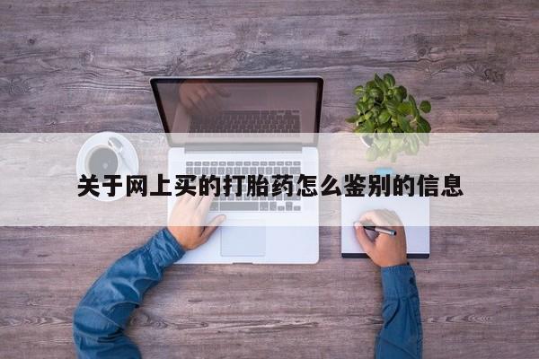 流产药叫什么名购买流程关于网上买的打胎药怎么鉴别的信息