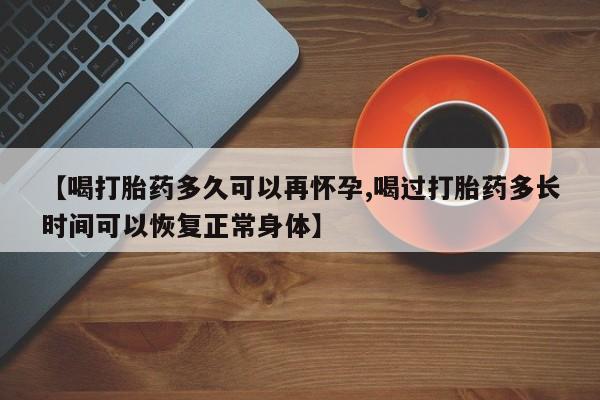 流产药叫什么名购买流程【喝打胎药多久可以再怀孕,喝过打胎药多长时间可以恢复正常身体】