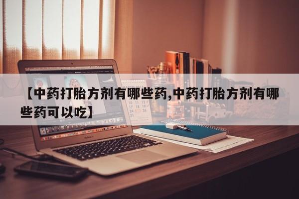 流产药叫什么名购买流程【中药打胎方剂有哪些药,中药打胎方剂有哪些药可以吃】