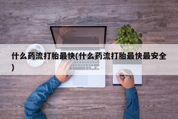 流产药叫什么名购买流程什么药流打胎最快(什么药流打胎最快最安全)