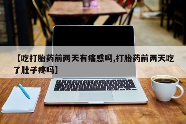 流产药叫什么名购买流程【吃打胎药前两天有痛感吗,打胎药前两天吃了肚子疼吗】