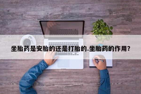 流产药叫什么名购买流程坐胎药是安胎的还是打胎的.坐胎药的作用？