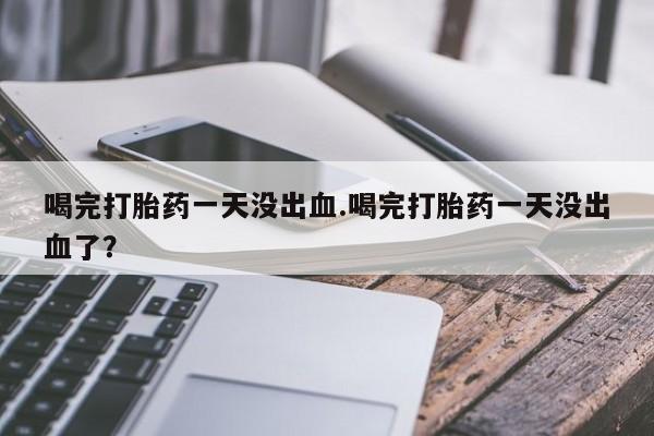 流产药叫什么名购买流程喝完打胎药一天没出血.喝完打胎药一天没出血了？