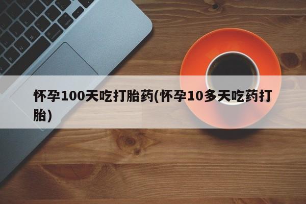 流产药叫什么名购买流程怀孕100天吃打胎药(怀孕10多天吃药打胎)