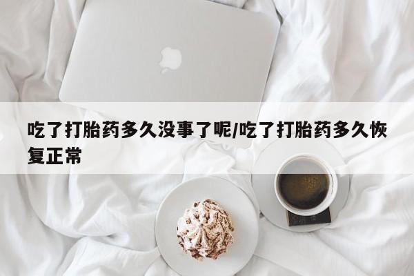 流产药叫什么名购买流程吃了打胎药多久没事了呢/吃了打胎药多久恢复正常