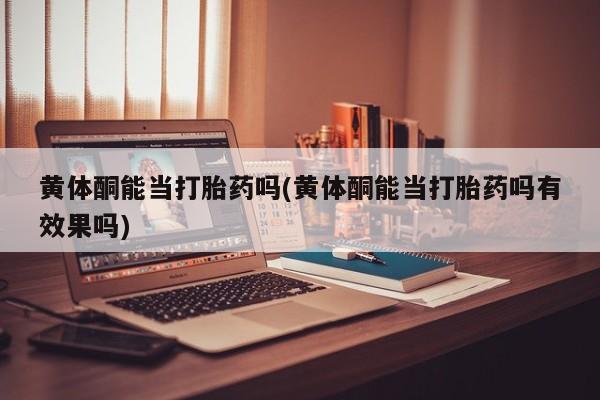 流产药叫什么名购买流程黄体酮能当打胎药吗(黄体酮能当打胎药吗有效果吗)