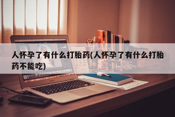 流产药叫什么名购买流程人怀孕了有什么打胎药(人怀孕了有什么打胎药不能吃)