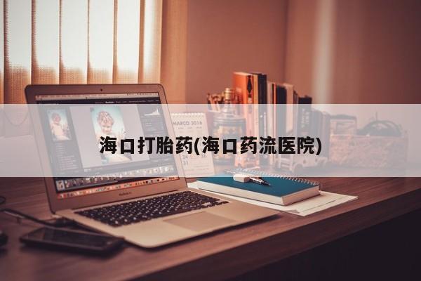 流产药叫什么名购买流程海口打胎药(海口药流医院)