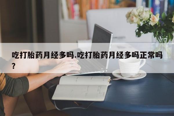 流产药叫什么名购买流程吃打胎药月经多吗.吃打胎药月经多吗正常吗？