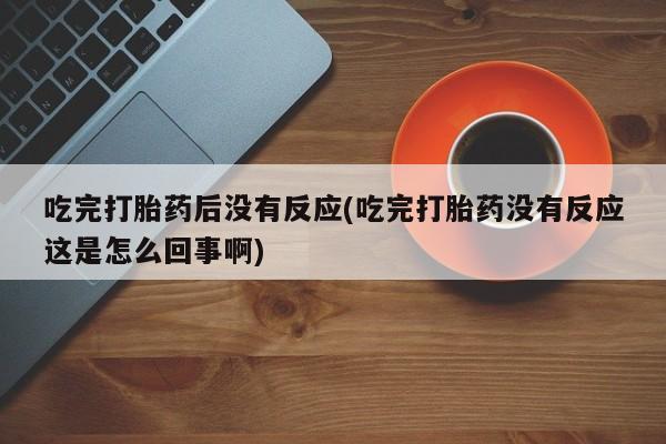 流产药叫什么名购买流程吃完打胎药后没有反应(吃完打胎药没有反应这是怎么回事啊)