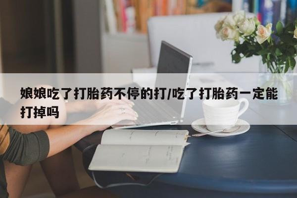 流产药叫什么名购买流程娘娘吃了打胎药不停的打/吃了打胎药一定能打掉吗