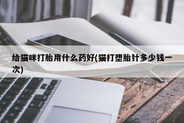 流产药叫什么名购买流程给猫咪打胎用什么药好(猫打堕胎针多少钱一次)