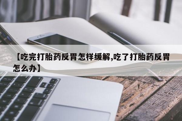 流产药叫什么名购买流程【吃完打胎药反胃怎样缓解,吃了打胎药反胃怎么办】