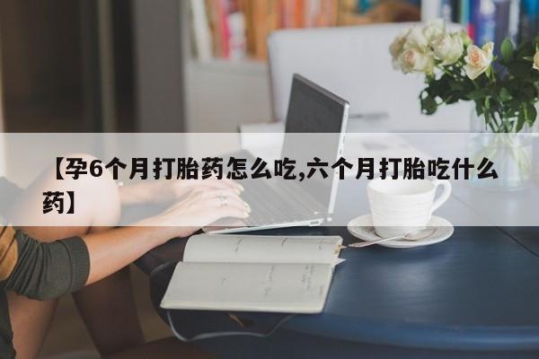 流产药叫什么名购买流程【孕6个月打胎药怎么吃,六个月打胎吃什么药】