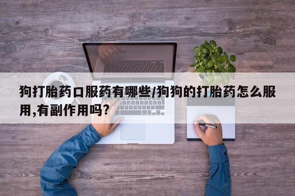 流产药叫什么名购买流程狗打胎药口服药有哪些/狗狗的打胎药怎么服用,有副作用吗?