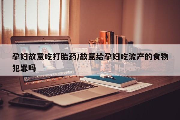 流产药叫什么名购买流程孕妇故意吃打胎药/故意给孕妇吃流产的食物犯罪吗