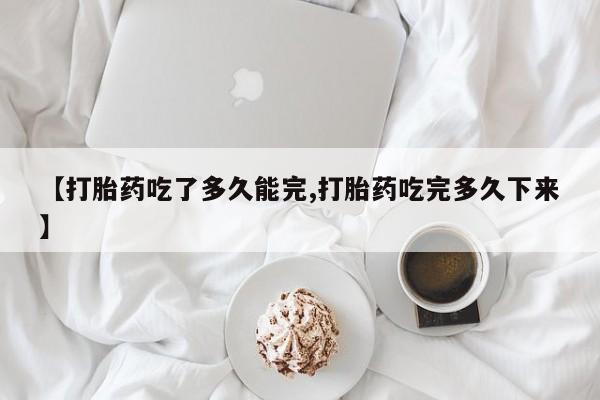 流产药叫什么名购买流程【打胎药吃了多久能完,打胎药吃完多久下来】