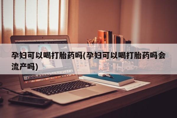 流产药叫什么名购买流程孕妇可以喝打胎药吗(孕妇可以喝打胎药吗会流产吗)