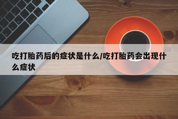 流产药叫什么名购买流程吃打胎药后的症状是什么/吃打胎药会出现什么症状