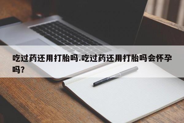 流产药叫什么名购买流程吃过药还用打胎吗.吃过药还用打胎吗会怀孕吗？