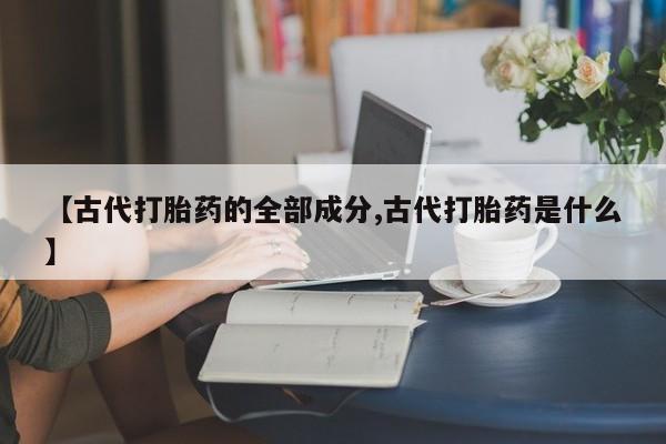 流产药叫什么名购买流程【古代打胎药的全部成分,古代打胎药是什么】