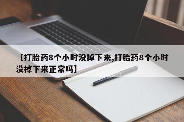 流产药叫什么名购买流程【打胎药8个小时没掉下来,打胎药8个小时没掉下来正常吗】