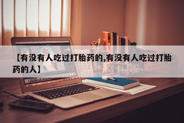 流产药叫什么名购买流程【有没有人吃过打胎药的,有没有人吃过打胎药的人】