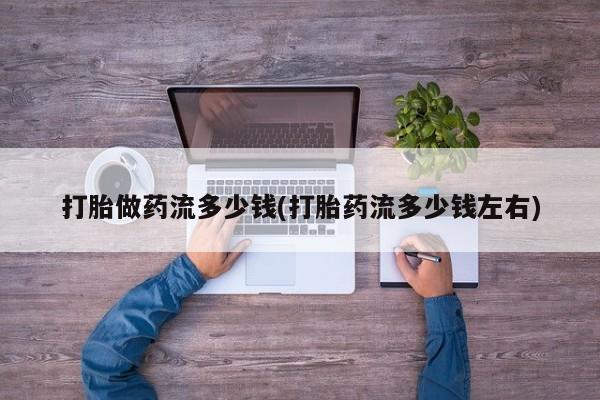 流产药叫什么名购买流程打胎做药流多少钱(打胎药流多少钱左右)