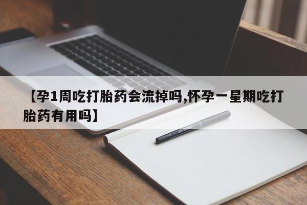 流产药叫什么名购买流程【孕1周吃打胎药会流掉吗,怀孕一星期吃打胎药有用吗】