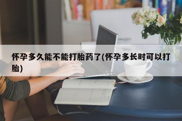 流产药叫什么名购买流程怀孕多久能不能打胎药了(怀孕多长时可以打胎)