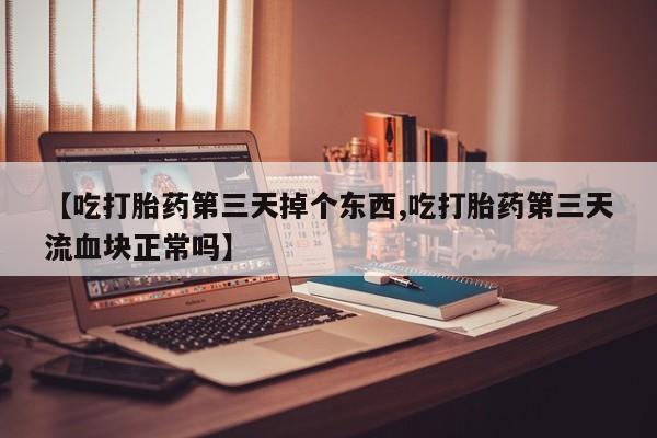 流产药叫什么名购买流程【吃打胎药第三天掉个东西,吃打胎药第三天流血块正常吗】