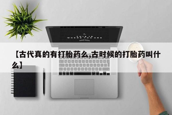 流产药叫什么名购买流程【古代真的有打胎药么,古时候的打胎药叫什么】