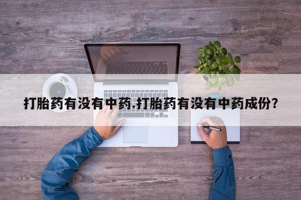 流产药叫什么名购买流程打胎药有没有中药.打胎药有没有中药成份？